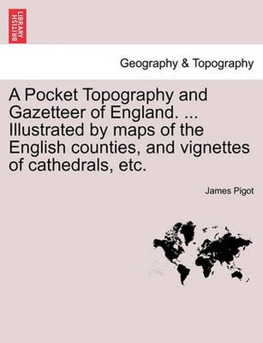 Cover image for A Pocket Topography and Gazetteer of England. ... Illustrated by maps of the English counties, and vignettes of cathedrals, etc. Vol. I