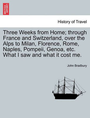 Cover image for Three Weeks from Home; Through France and Switzerland, Over the Alps to Milan, Florence, Rome, Naples, Pompeii, Genoa, Etc. What I Saw and What It Cost Me.