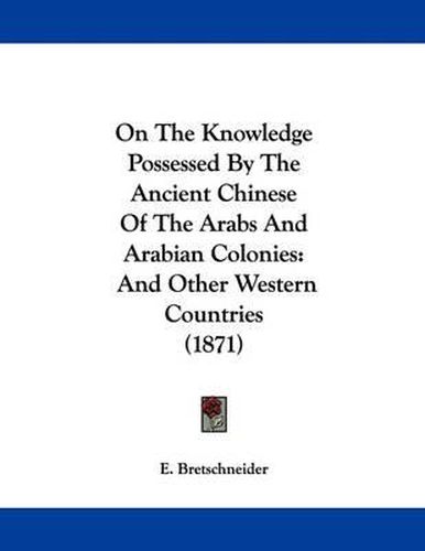 Cover image for On the Knowledge Possessed by the Ancient Chinese of the Arabs and Arabian Colonies: And Other Western Countries (1871)