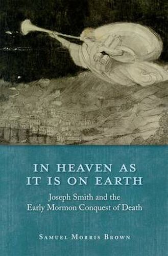 Cover image for In Heaven as It Is on Earth: Joseph Smith and the Early Mormon Conquest of Death