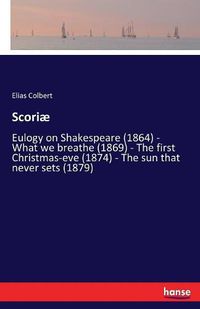Cover image for Scoriae: Eulogy on Shakespeare (1864) - What we breathe (1869) - The first Christmas-eve (1874) - The sun that never sets (1879)