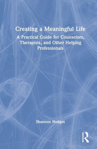 Cover image for Creating a Meaningful Life: A Practical Guide for Counselors, Therapists, and Other Helping Professionals