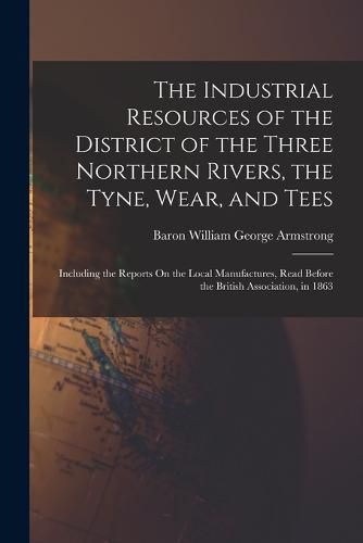 Cover image for The Industrial Resources of the District of the Three Northern Rivers, the Tyne, Wear, and Tees