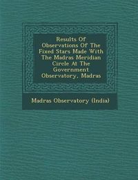 Cover image for Results of Observations of the Fixed Stars Made with the Madras Meridian Circle at the Government Observatory, Madras