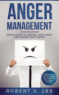 Cover image for Anger Management: Simple Hacks to Control Your Anger and Manage Your Temper. Improve Your Overall Mood, Relationships and Quality of Life!