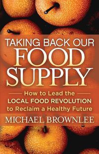 Cover image for Taking Back Our Food Supply: How to Lead the Local Food Revolution to Reclaim a Healthy Future