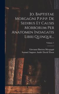 Cover image for Jo. Baptistae Morgagni P.p.p.p. De Sedibus Et Causis Morborum Per Anatomen Indagatis Libri Quinque...; Volume 1