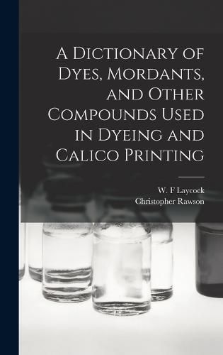 Cover image for A Dictionary of Dyes, Mordants, and Other Compounds Used in Dyeing and Calico Printing