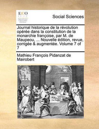 Cover image for Journal Historique de La Revolution Operee Dans La Constitution de La Monarchie Francoise, Par M. de Maupeou, ... Nouvelle Edition, Revue, Corrigee & Augmentee. Volume 7 of 7