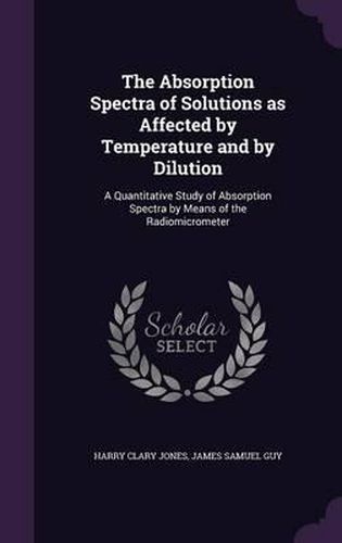 Cover image for The Absorption Spectra of Solutions as Affected by Temperature and by Dilution: A Quantitative Study of Absorption Spectra by Means of the Radiomicrometer