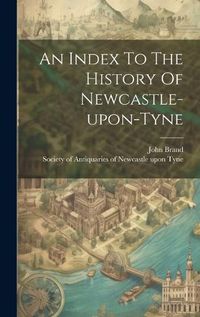 Cover image for An Index To The History Of Newcastle-upon-tyne