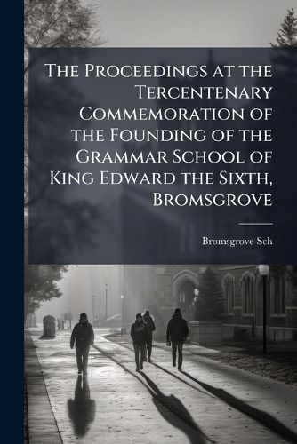Cover image for The Proceedings at the Tercentenary Commemoration of the Founding of the Grammar School of King Edward the Sixth, Bromsgrove
