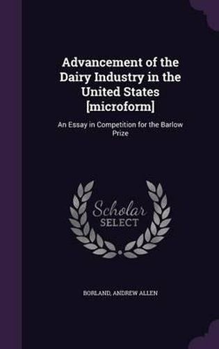 Cover image for Advancement of the Dairy Industry in the United States [Microform]: An Essay in Competition for the Barlow Prize