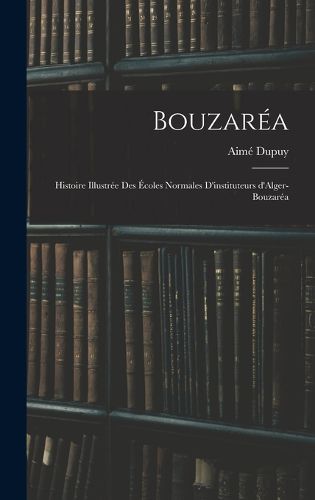 Cover image for Bouzarea; histoire illustree des Ecoles normales d'instituteurs d'Alger-Bouzarea