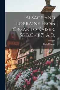 Cover image for Alsace and Lorraine From Caesar to Kaiser, 58 B.C.-1871 A.D.