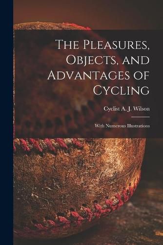 Cover image for The Pleasures, Objects, and Advantages of Cycling: With Numerous Illustrations