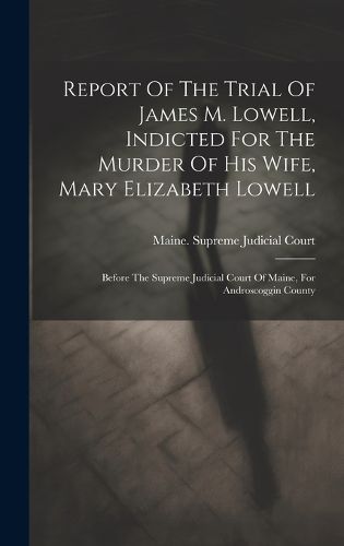 Cover image for Report Of The Trial Of James M. Lowell, Indicted For The Murder Of His Wife, Mary Elizabeth Lowell