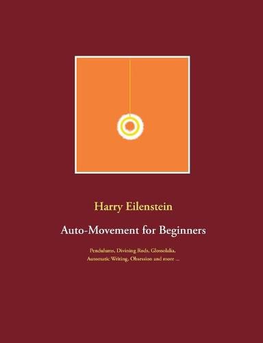 Auto-Movement for Beginners: Pendulums, Divining Rods, Glossolalia, Automatic Writing, Obsession and more ...