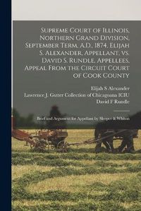 Cover image for Supreme Court of Illinois, Northern Grand Division, September Term, A.D., 1874, Elijah S. Alexander, Appellant, Vs. David S. Rundle, Appellees, Appeal From the Circuit Court of Cook County: Brief and Argument for Appellant by Sleeper & Whiton