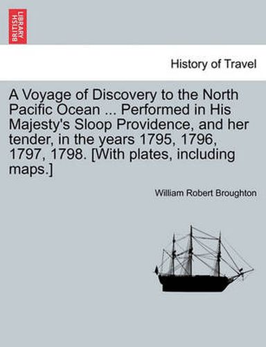 Cover image for A Voyage of Discovery to the North Pacific Ocean ... Performed in His Majesty's Sloop Providence, and Her Tender, in the Years 1795, 1796, 1797, 1798. [With Plates, Including Maps.]