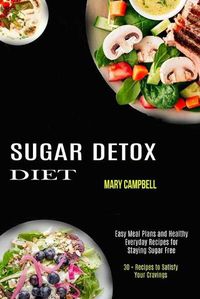 Cover image for Sugar Detox Diet: Easy Meal Plans and Healthy Everyday Recipes for Staying Sugar Free (30 + Recipes to Satisfy Your Cravings)