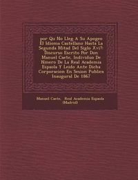 Cover image for Por Qu No Lleg a Su Apogeo El Idioma Castellano Hasta La Segunda Mitad del Siglo XVI?: Discurso Escrito Por Don Manuel CA Ete, Individuo de N Mero de La Real Academia Espa Ola y Leido Ante Dicha Corporacion En Sesion Publica Inaugural de 1867