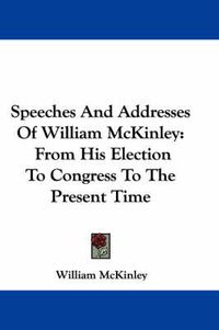 Cover image for Speeches and Addresses of William McKinley: From His Election to Congress to the Present Time