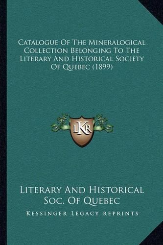 Cover image for Catalogue of the Mineralogical Collection Belonging to the Literary and Historical Society of Quebec (1899)