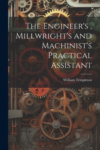 Cover image for The Engineer's, Millwright's and Machinist's Practical Assistant