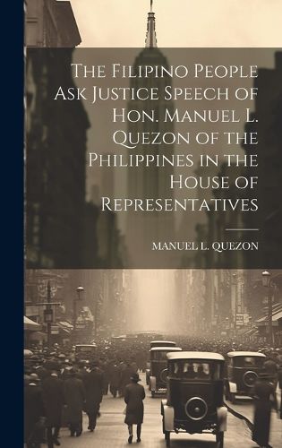 Cover image for The Filipino People Ask Justice Speech of Hon. Manuel L. Quezon of the Philippines in the House of Representatives