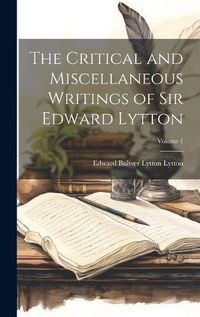 Cover image for The Critical and Miscellaneous Writings of Sir Edward Lytton; Volume 1