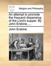 Cover image for An Attempt to Promote the Frequent Dispensing of the Lord's Supper. by John Erskine, ...