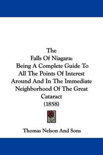 Cover image for The Falls of Niagara: Being a Complete Guide to All the Points of Interest Around and in the Immediate Neighborhood of the Great Cataract (1858)