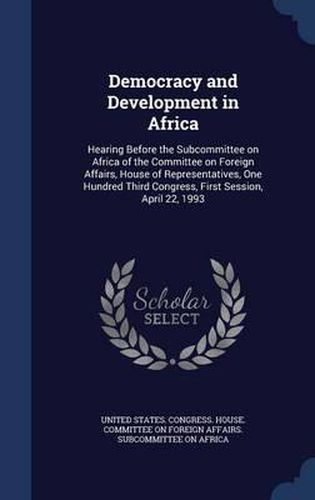Cover image for Democracy and Development in Africa: Hearing Before the Subcommittee on Africa of the Committee on Foreign Affairs, House of Representatives, One Hundred Third Congress, First Session, April 22, 1993