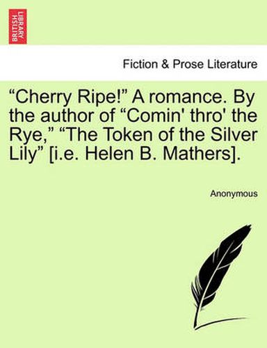 Cover image for Cherry Ripe!  a Romance. by the Author of  Comin' Thro' the Rye,   The Token of the Silver Lily  [I.E. Helen B. Mathers].