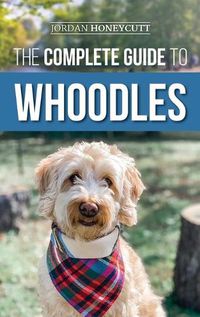 Cover image for The Complete Guide to Whoodles: Choosing, Preparing for, Raising, Training, Feeding, and Loving Your New Whoodle Puppy