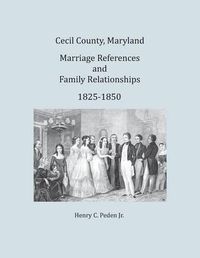 Cover image for Cecil County, Maryland, Marriage References and Family Relationships, 1825-1850