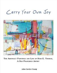 Cover image for Carry Your Own Joy: The Abstract Paintings and Life of Hari E. Thomas, A San Francisco Artist
