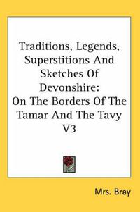 Cover image for Traditions, Legends, Superstitions And Sketches Of Devonshire: On The Borders Of The Tamar And The Tavy V3