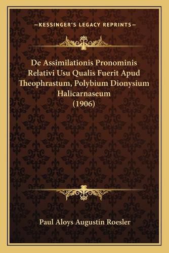 de Assimilationis Pronominis Relativi Usu Qualis Fuerit Apud Theophrastum, Polybium Dionysium Halicarnaseum (1906)