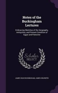 Cover image for Notes of the Buckingham Lectures: Embracing Sketches of the Geography, Antiquities, and Present Condition of Egypt and Palestine