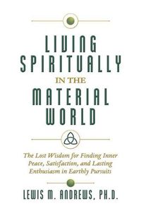 Cover image for Living Spiritually in the Material World: The Lost Wisdom for Finding Inner Peace, Satisfaction, and Lasting Enthusiasm in Earthly Pursuits