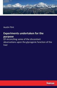 Cover image for Experiments undertaken for the purpose: Of reconciling some of the discordant observations upon the glycogenic function of the liver