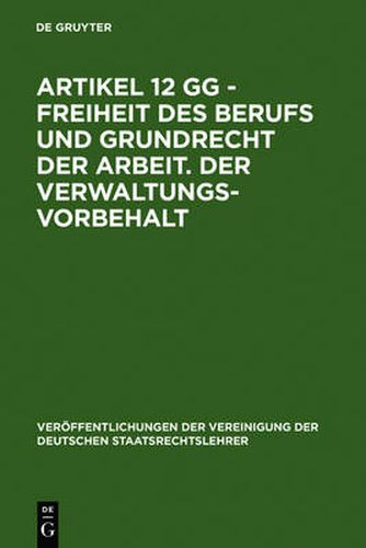 Artikel 12 Gg - Freiheit Des Berufs Und Grundrecht Der Arbeit. Der Verwaltungsvorbehalt: Berichte Und Diskussionen Auf Der Tagung Der Vereinigung Der Deutschen Staatsrechtslehrer in Goettingen Vom 3. Bis 6. Oktober 1984