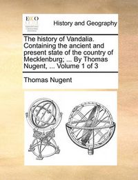 Cover image for The History of Vandalia. Containing the Ancient and Present State of the Country of Mecklenburg; ... by Thomas Nugent, ... Volume 1 of 3