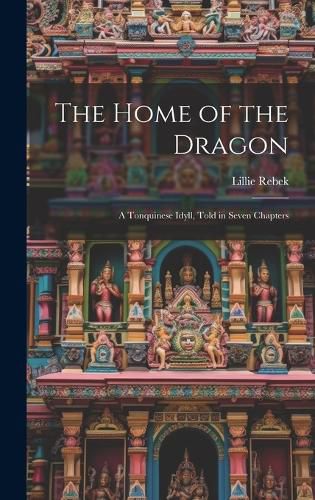 Cover image for The Home of the Dragon; A Tonquinese Idyll, Told in Seven Chapters