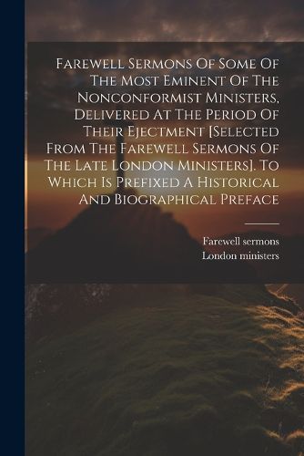 Cover image for Farewell Sermons Of Some Of The Most Eminent Of The Nonconformist Ministers, Delivered At The Period Of Their Ejectment [selected From The Farewell Sermons Of The Late London Ministers]. To Which Is Prefixed A Historical And Biographical Preface