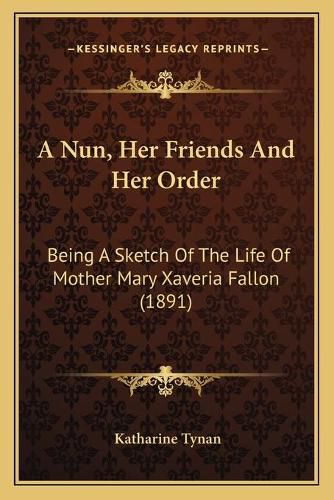 Cover image for A Nun, Her Friends and Her Order: Being a Sketch of the Life of Mother Mary Xaveria Fallon (1891)