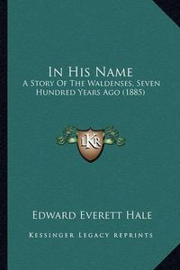 Cover image for In His Name in His Name: A Story of the Waldenses, Seven Hundred Years Ago (1885) a Story of the Waldenses, Seven Hundred Years Ago (1885)