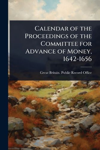 Cover image for Calendar of the Proceedings of the Committee for Advance of Money, 1642-1656